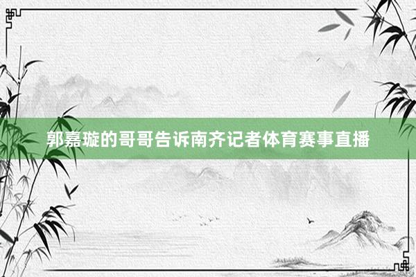 郭嘉璇的哥哥告诉南齐记者体育赛事直播