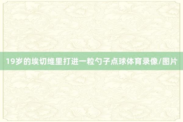19岁的埃切维里打进一粒勺子点球体育录像/图片