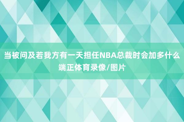 当被问及若我方有一天担任NBA总裁时会加多什么端正体育录像/图片