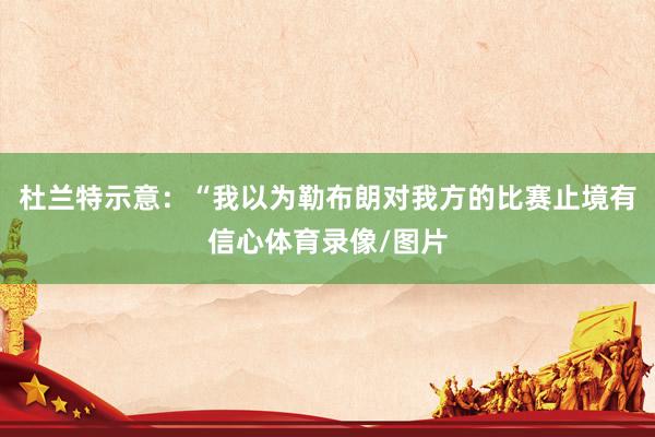 杜兰特示意：“我以为勒布朗对我方的比赛止境有信心体育录像/图片