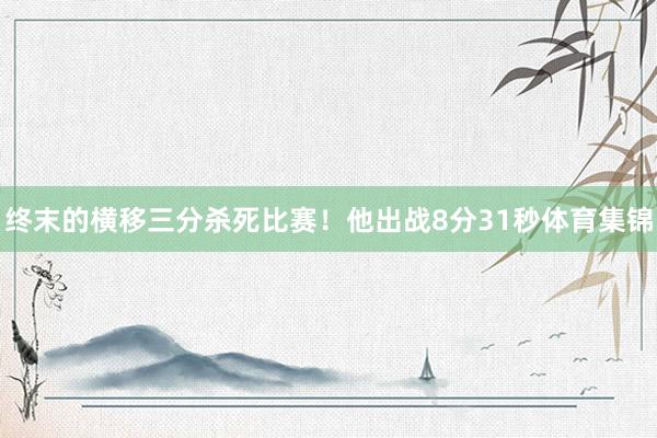 终末的横移三分杀死比赛！他出战8分31秒体育集锦