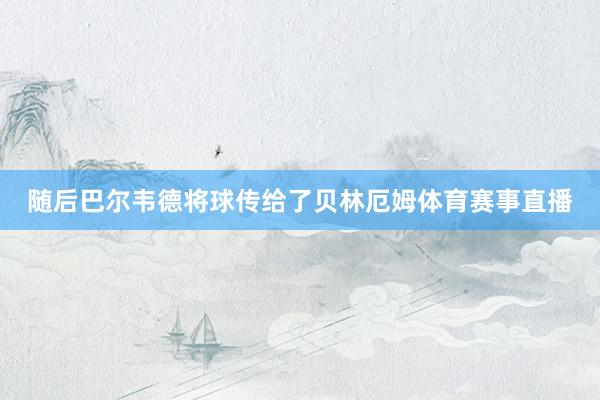 随后巴尔韦德将球传给了贝林厄姆体育赛事直播