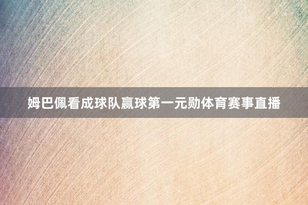 姆巴佩看成球队赢球第一元勋体育赛事直播