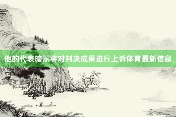 他的代表暗示将对判决成果进行上诉体育最新信息