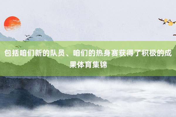 包括咱们新的队员、咱们的热身赛获得了积极的成果体育集锦