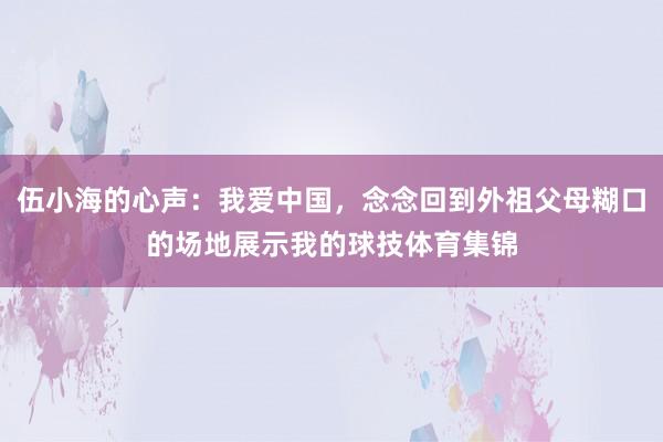 伍小海的心声：我爱中国，念念回到外祖父母糊口的场地展示我的球技体育集锦
