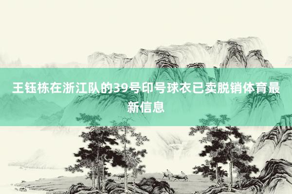 王钰栋在浙江队的39号印号球衣已卖脱销体育最新信息