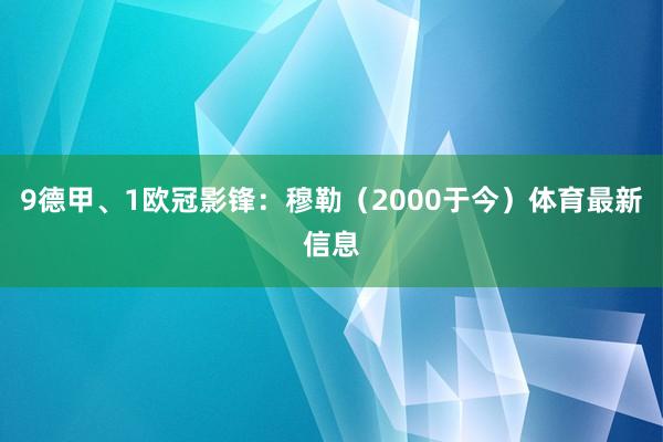 9德甲、1欧冠影锋：穆勒（2000于今）体育最新信息
