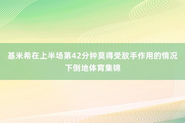 基米希在上半场第42分钟莫得受敌手作用的情况下倒地体育集锦