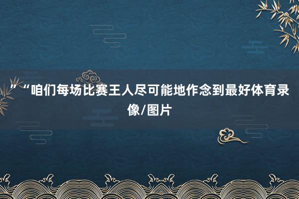 ”“咱们每场比赛王人尽可能地作念到最好体育录像/图片