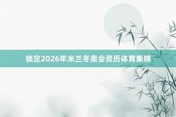 锁定2026年米兰冬奥会资历体育集锦