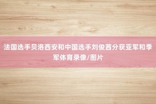 法国选手贝洛西安和中国选手刘俊茜分获亚军和季军体育录像/图片