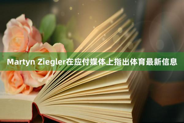 Martyn Ziegler在应付媒体上指出体育最新信息