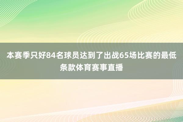 本赛季只好84名球员达到了出战65场比赛的最低条款体育赛事直播