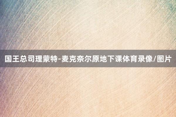 国王总司理蒙特-麦克奈尔原地下课体育录像/图片