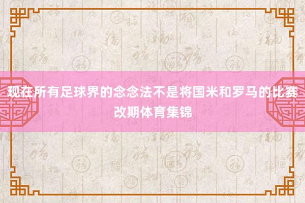 现在所有足球界的念念法不是将国米和罗马的比赛改期体育集锦