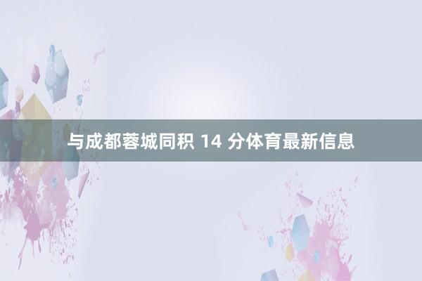 与成都蓉城同积 14 分体育最新信息