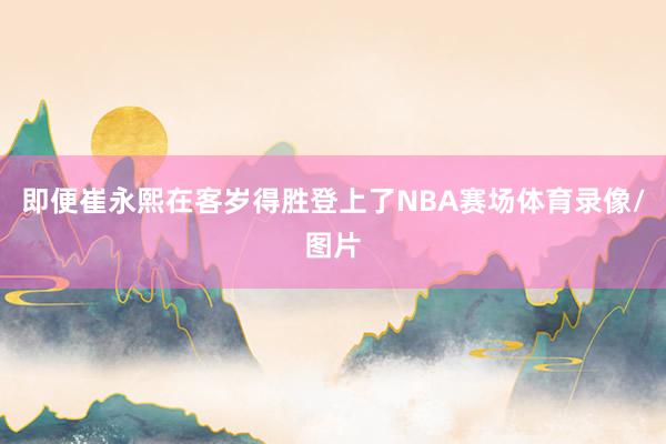 即便崔永熙在客岁得胜登上了NBA赛场体育录像/图片