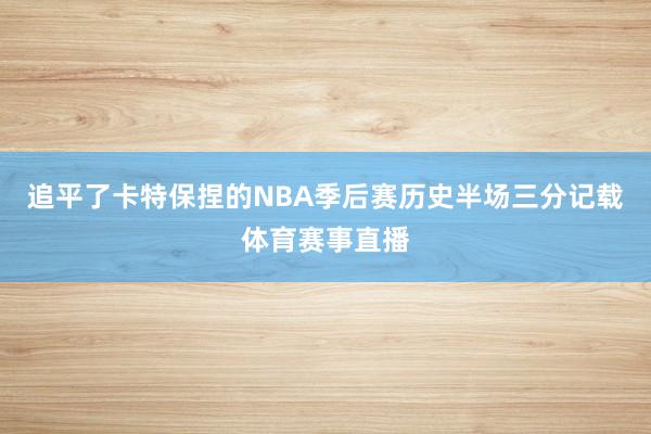 追平了卡特保捏的NBA季后赛历史半场三分记载体育赛事直播