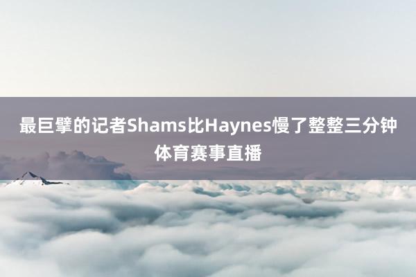 最巨擘的记者Shams比Haynes慢了整整三分钟体育赛事直播