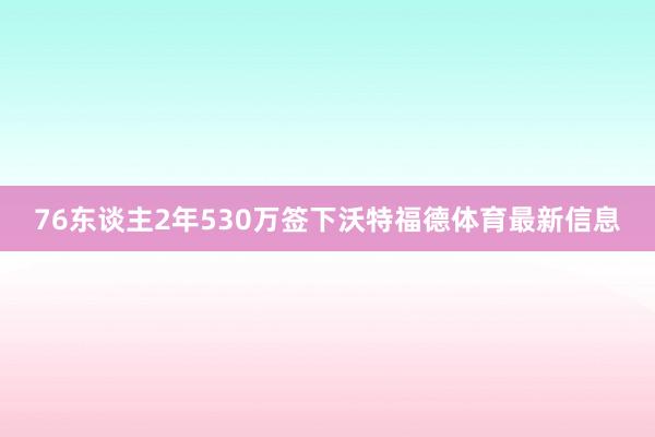 76东谈主2年530万签下沃特福德体育最新信息