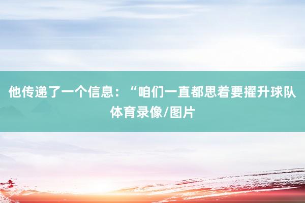 他传递了一个信息:“咱们一直都思着要擢升球队体育录像/图片