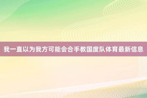 我一直以为我方可能会合手教国度队体育最新信息