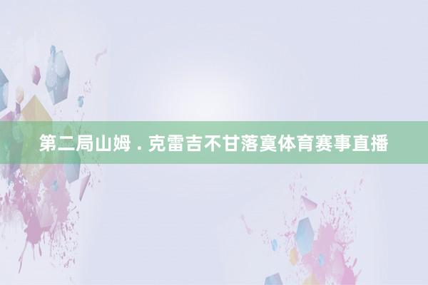 第二局山姆 . 克雷吉不甘落寞体育赛事直播