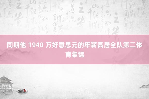 同期他 1940 万好意思元的年薪高居全队第二体育集锦