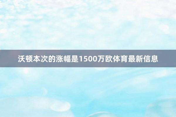 沃顿本次的涨幅是1500万欧体育最新信息