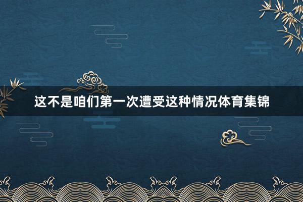 这不是咱们第一次遭受这种情况体育集锦