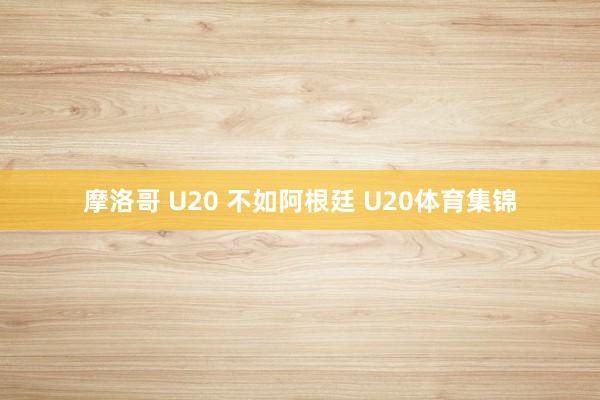 摩洛哥 U20 不如阿根廷 U20体育集锦