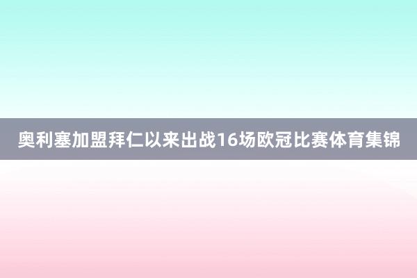 奥利塞加盟拜仁以来出战16场欧冠比赛体育集锦