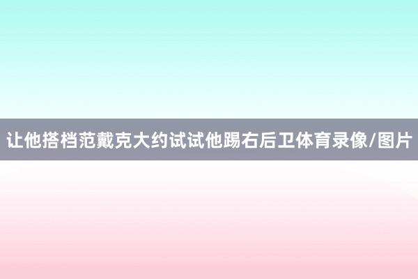 让他搭档范戴克大约试试他踢右后卫体育录像/图片