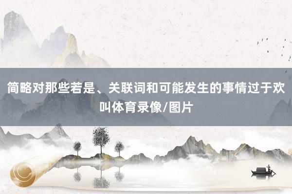 简略对那些若是、关联词和可能发生的事情过于欢叫体育录像/图片