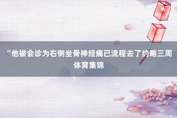 “他被会诊为右侧坐骨神经痛已流程去了约略三周体育集锦