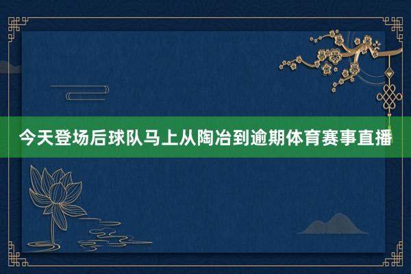 今天登场后球队马上从陶冶到逾期体育赛事直播