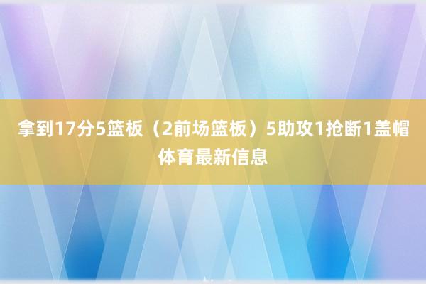 拿到17分5篮板(2前场篮板)5助攻1抢断1盖帽体育最新信息
