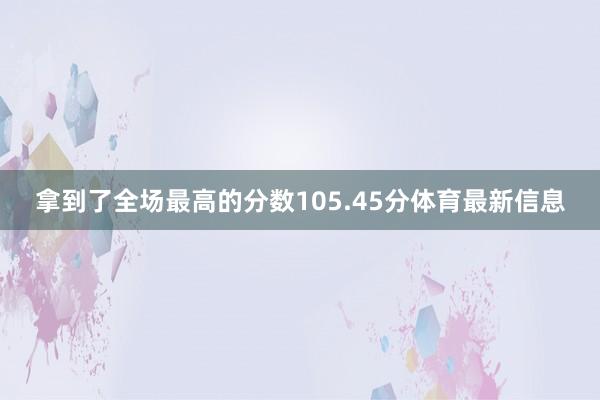 拿到了全场最高的分数105.45分体育最新信息