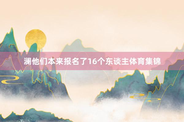 澜他们本来报名了16个东谈主体育集锦