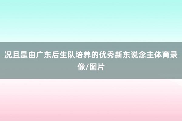 况且是由广东后生队培养的优秀新东说念主体育录像/图片
