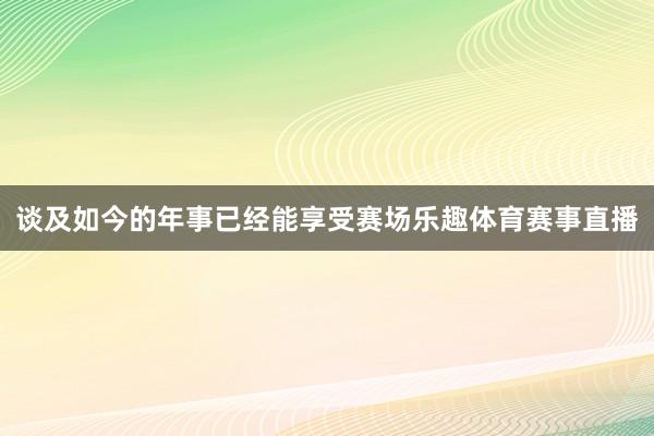 谈及如今的年事已经能享受赛场乐趣体育赛事直播