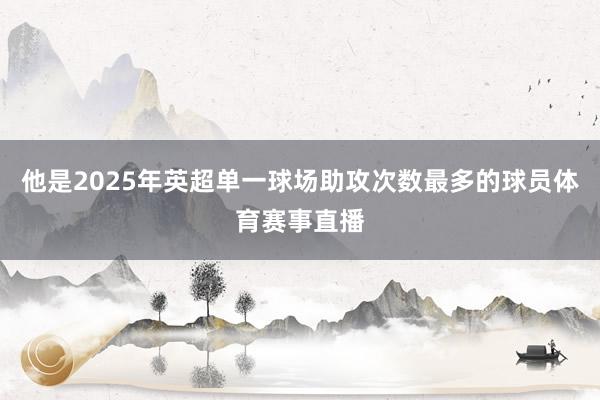 他是2025年英超单一球场助攻次数最多的球员体育赛事直播