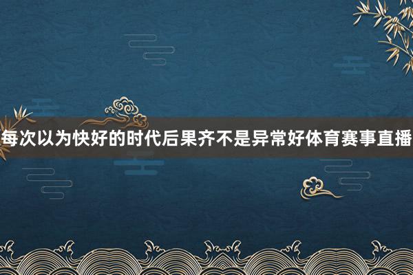 每次以为快好的时代后果齐不是异常好体育赛事直播