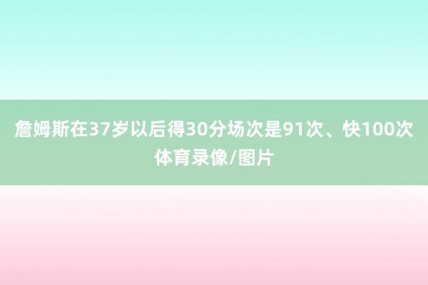 詹姆斯在37岁以后得30分场次是91次、快100次体育录像/图片