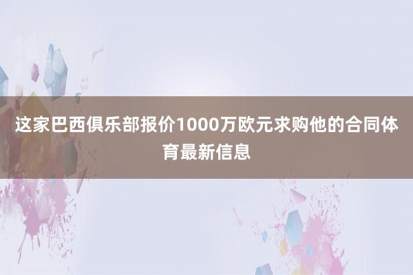 这家巴西俱乐部报价1000万欧元求购他的合同体育最新信息