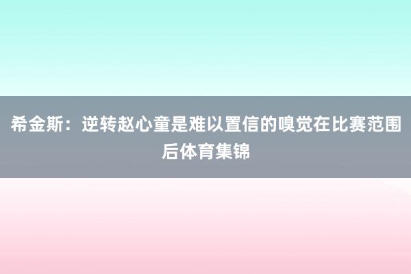 希金斯：逆转赵心童是难以置信的嗅觉在比赛范围后体育集锦