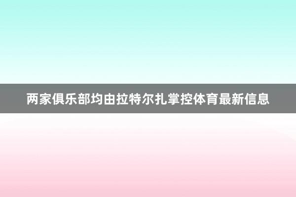 两家俱乐部均由拉特尔扎掌控体育最新信息
