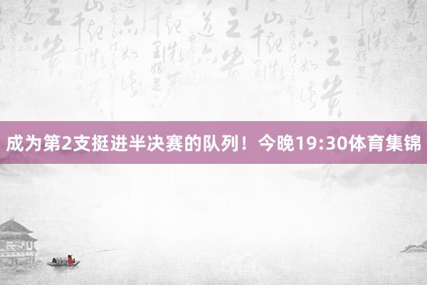 成为第2支挺进半决赛的队列！今晚19:30体育集锦