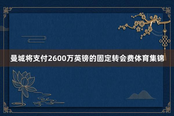 曼城将支付2600万英镑的固定转会费体育集锦